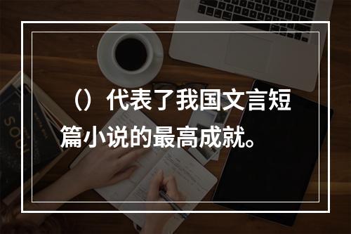 （）代表了我国文言短篇小说的最高成就。