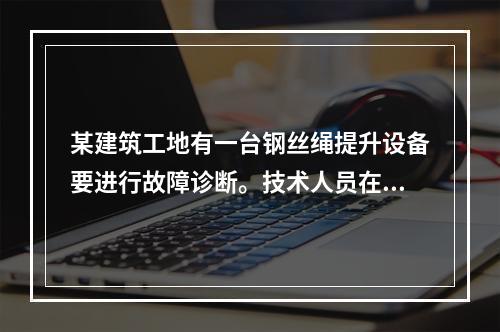 某建筑工地有一台钢丝绳提升设备要进行故障诊断。技术人员在进行