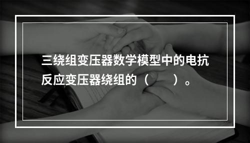 三绕组变压器数学模型中的电抗反应变压器绕组的（　　）。