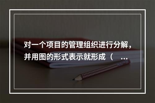 对一个项目的管理组织进行分解，并用图的形式表示就形成（　）。