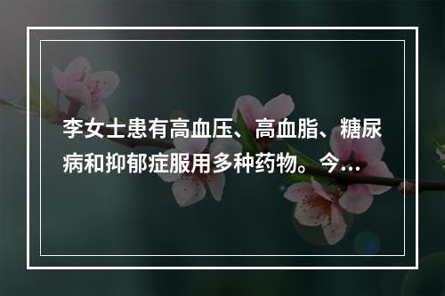 李女士患有高血压、高血脂、糖尿病和抑郁症服用多种药物。今日来