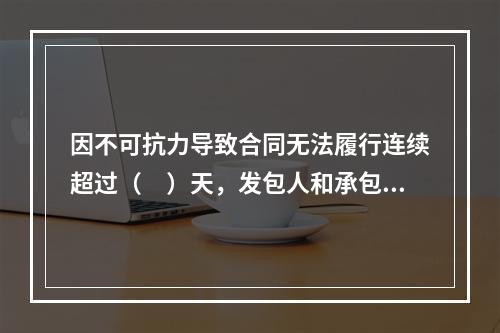 因不可抗力导致合同无法履行连续超过（　）天，发包人和承包人均