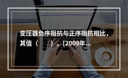 变压器负序阻抗与正序阻抗相比，其值（　　）。[2009年真