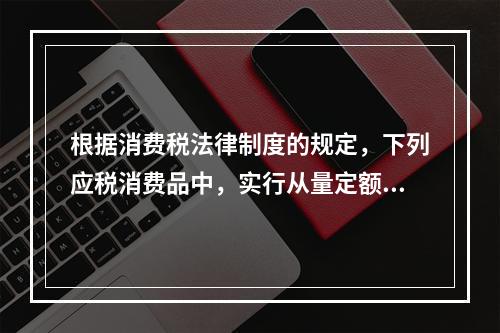 根据消费税法律制度的规定，下列应税消费品中，实行从量定额计征