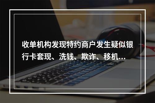 收单机构发现特约商户发生疑似银行卡套现、洗钱、欺诈、移机、留