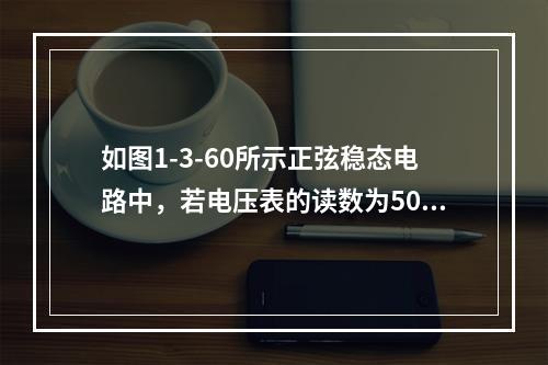 如图1-3-60所示正弦稳态电路中，若电压表的读数为50V