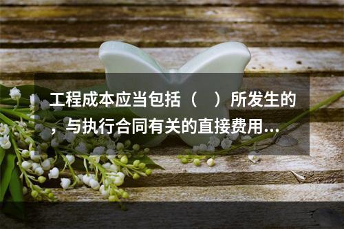 工程成本应当包括（　）所发生的，与执行合同有关的直接费用和间