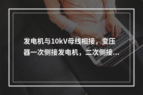 发电机与10kV母线相接，变压器一次侧接发电机，二次侧接2