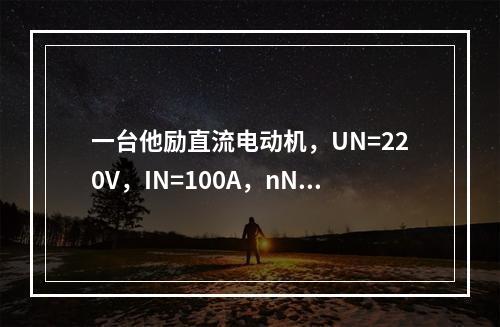 一台他励直流电动机，UN=220V，IN=100A，nN=