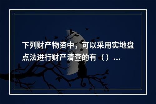 下列财产物资中，可以采用实地盘点法进行财产清查的有（ ）。