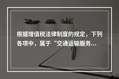 根据增值税法律制度的规定，下列各项中，属于“交通运输服务”的