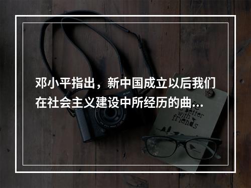 邓小平指出，新中国成立以后我们在社会主义建设中所经历的曲折和