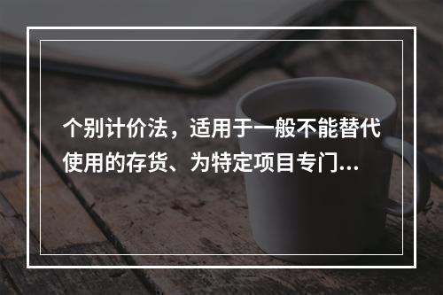 个别计价法，适用于一般不能替代使用的存货、为特定项目专门购入