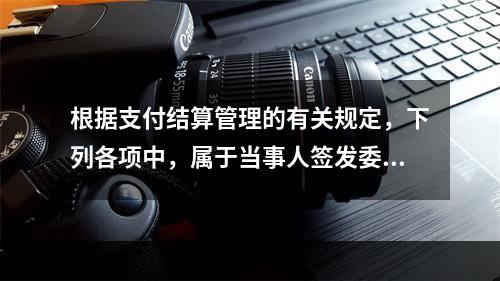 根据支付结算管理的有关规定，下列各项中，属于当事人签发委托收