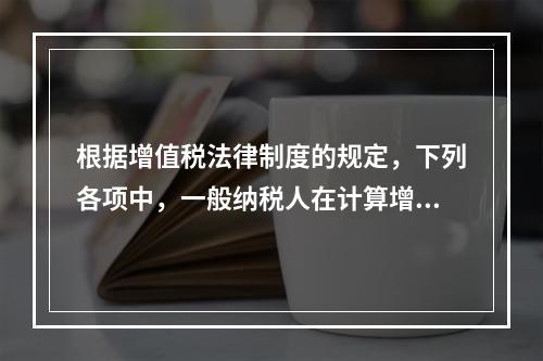 根据增值税法律制度的规定，下列各项中，一般纳税人在计算增值税