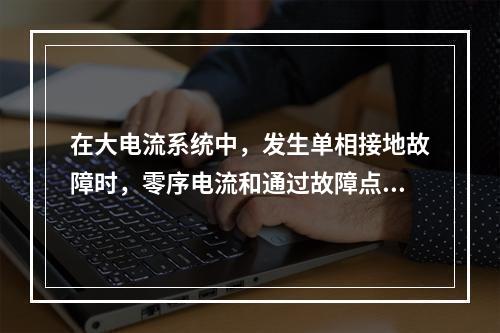 在大电流系统中，发生单相接地故障时，零序电流和通过故障点的