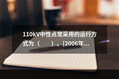 110kV中性点常采用的运行方式为（　　）。[2006年真