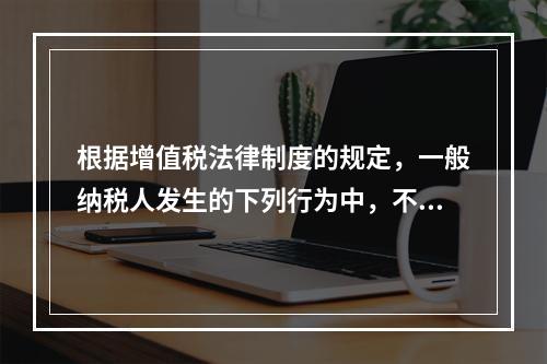 根据增值税法律制度的规定，一般纳税人发生的下列行为中，不得抵