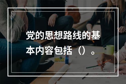 党的思想路线的基本内容包括（）。