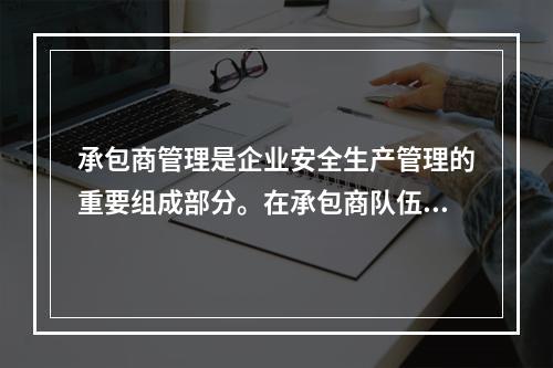 承包商管理是企业安全生产管理的重要组成部分。在承包商队伍进入