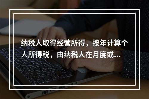 纳税人取得经营所得，按年计算个人所得税，由纳税人在月度或者季