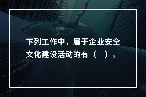 下列工作中，属于企业安全文化建设活动的有（　）。