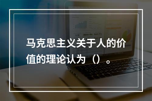 马克思主义关于人的价值的理论认为（）。