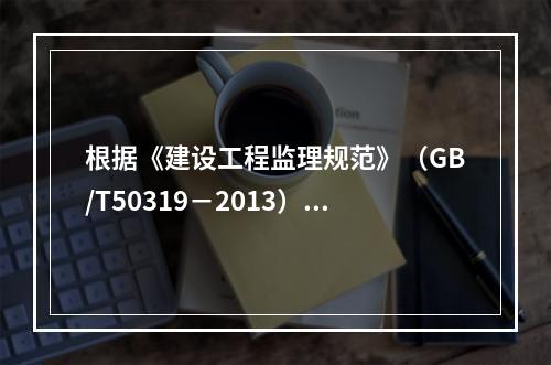 根据《建设工程监理规范》（GB/T50319－2013），工