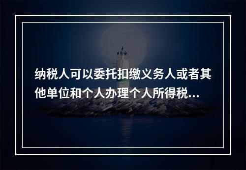 纳税人可以委托扣缴义务人或者其他单位和个人办理个人所得税的汇