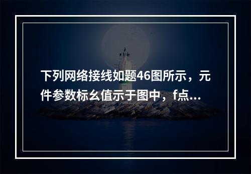 下列网络接线如题46图所示，元件参数标幺值示于图中，f点发