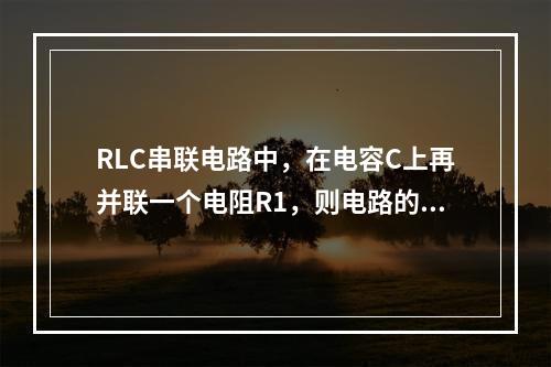 RLC串联电路中，在电容C上再并联一个电阻R1，则电路的谐