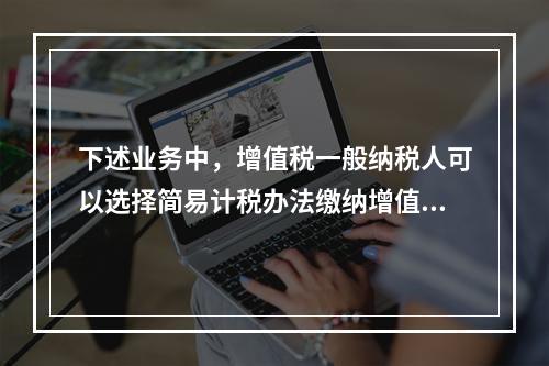 下述业务中，增值税一般纳税人可以选择简易计税办法缴纳增值税的