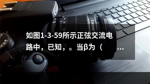 如图1-3-59所示正弦交流电路中，已知，。当β为（　　）