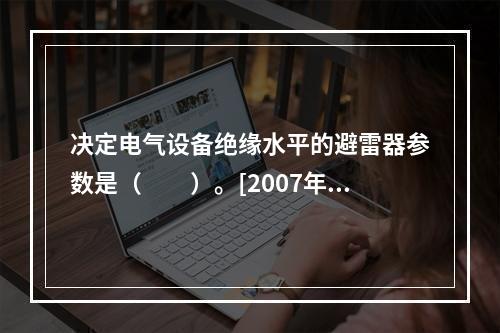 决定电气设备绝缘水平的避雷器参数是（　　）。[2007年真