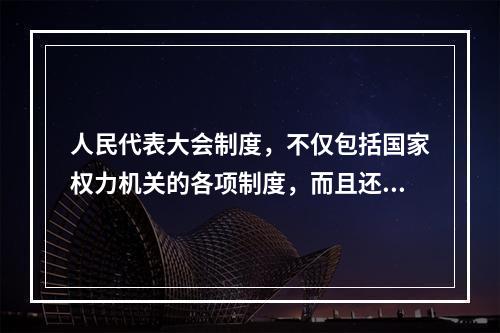 人民代表大会制度，不仅包括国家权力机关的各项制度，而且还包括