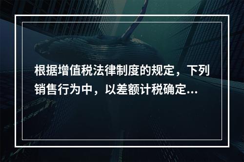 根据增值税法律制度的规定，下列销售行为中，以差额计税确定销售