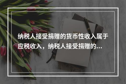 纳税人接受捐赠的货币性收入属于应税收入，纳税人接受捐赠的非货