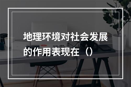 地理环境对社会发展的作用表现在（）