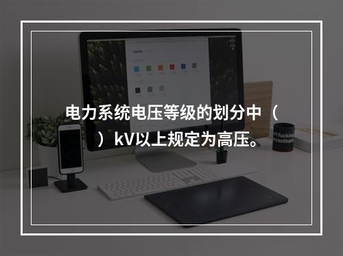 电力系统电压等级的划分中（　　）kV以上规定为高压。