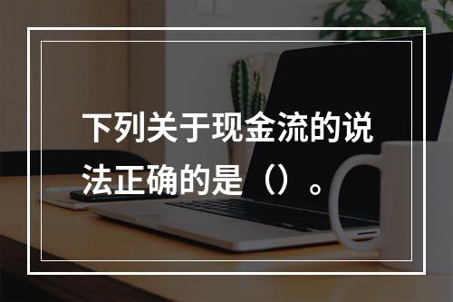 下列关于现金流的说法正确的是（）。