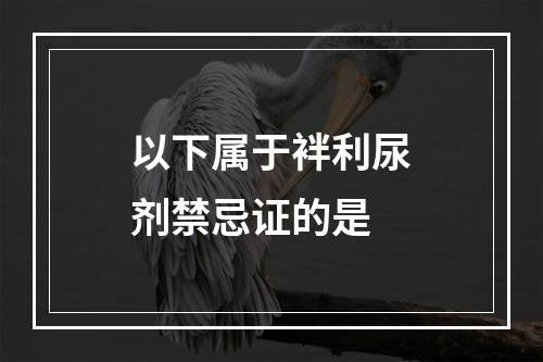 以下属于袢利尿剂禁忌证的是