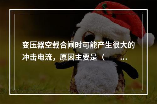 变压器空载合闸时可能产生很大的冲击电流，原因主要是（　　）