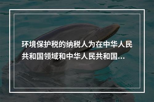 环境保护税的纳税人为在中华人民共和国领域和中华人民共和国管辖