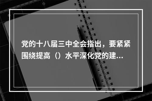 党的十八届三中全会指出，要紧紧围绕提高（）水平深化党的建设制