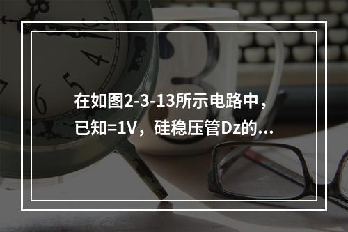 在如图2-3-13所示电路中，已知=1V，硅稳压管Dz的稳