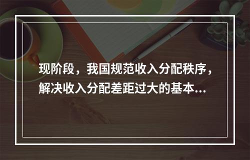 现阶段，我国规范收入分配秩序，解决收入分配差距过大的基本思路