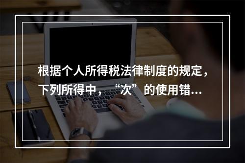 根据个人所得税法律制度的规定，下列所得中，“次”的使用错误的