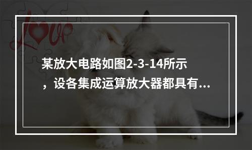 某放大电路如图2-3-14所示，设各集成运算放大器都具有理