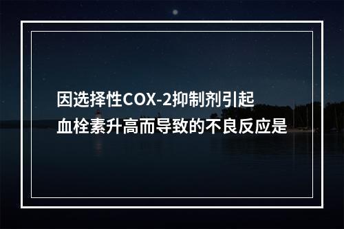 因选择性COX-2抑制剂引起血栓素升高而导致的不良反应是