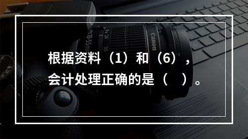 根据资料（1）和（6），会计处理正确的是（　）。